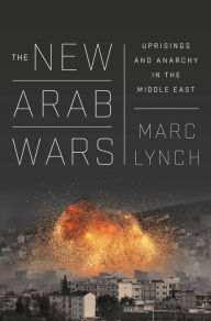 The New Arab Wars: Uprisings and Anarchy in the Middle East