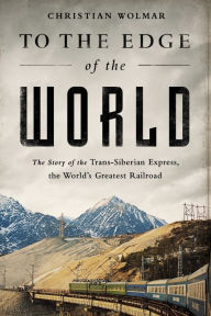 Title: To the Edge of the World: The Story of the Trans-Siberian Express, the World's Greatest Railroad, Author: Christian Wolmar