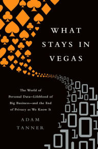 Title: What Stays in Vegas: The World of Personal Data--Lifeblood of Big Business--and the End of Privacy as We Know It, Author: Adam Tanner