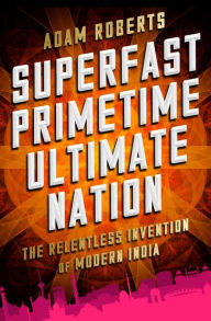 Title: Superfast Primetime Ultimate Nation: The Relentless Invention of Modern India, Author: Adam Roberts