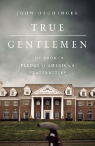 Title: True Gentlemen: The Broken Pledge of America's Fraternities, Author: John Hechinger