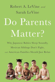 Title: Do Parents Matter?: Why Japanese Babies Sleep Soundly, Mexican Siblings Don't Fight, and American Families Should Just Relax, Author: Robert A. LeVine