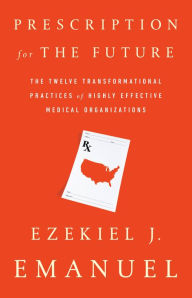 Title: Prescription for the Future: The Twelve Transformational Practices of Highly Effective Medical Organizations, Author: Ezekiel J. Emanuel