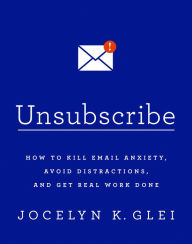 Title: Unsubscribe: How to Kill Email Anxiety, Avoid Distractions, and Get Real Work Done, Author: Jocelyn K Glei