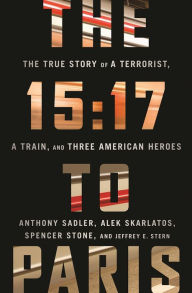 Title: The 15:17 to Paris: The True Story of a Terrorist, a Train, and Three American Heroes, Author: Anthony Sadler