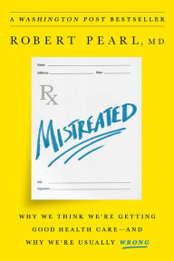 Title: Mistreated: Why We Think We're Getting Good Health Care -- and Why We're Usually Wrong, Author: Robert Pearl MD
