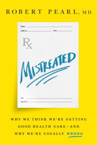 Title: Mistreated: Why We Think We're Getting Good Health Care -- and Why We're Usually Wrong, Author: Robert Pearl MD