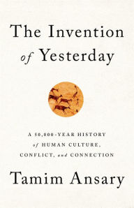Title: The Invention of Yesterday: A 50,000-Year History of Human Culture, Conflict, and Connection, Author: Tamim Ansary
