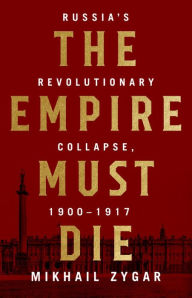 Title: The Empire Must Die: Russia's Revolutionary Collapse, 1900-1917, Author: Mikhail Zygar