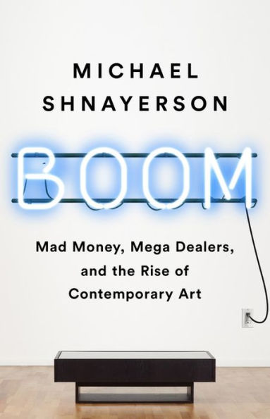 Boom: Mad Money, Mega Dealers, and the Rise of Contemporary Art