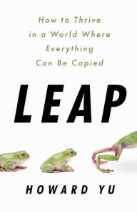 Title: Leap: How to Thrive in a World Where Everything Can Be Copied, Author: Howard Yu