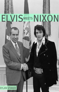 Title: Elvis Meets Nixon: A Brief Look at the Oddly True Account of Elvis Presley’s Visit to the While House, Author: Dylan Stance