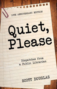 Title: Quiet, Please: Dispatches from a Public Librarian (10th Anniversary Edition), Author: Scott Douglas