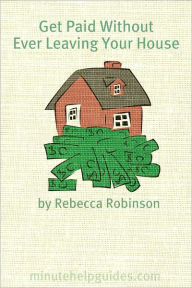 Title: Get Paid Without Ever Leaving Your House: An Insiders Look at Making Money Working From Home, Author: Minute Help Guides