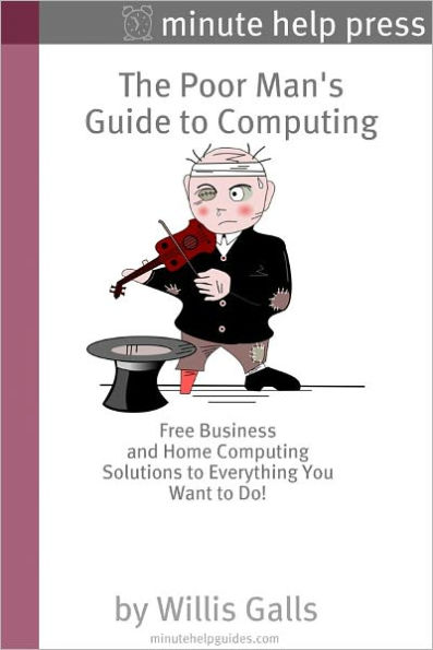 The Poor Man's Guide to Computing: Free Business and Home Computing Solutions to Everything You Want to Do!