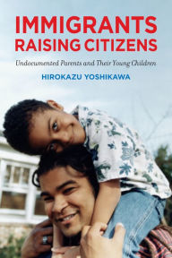 Title: Immigrants Raising Citizens: Undocumented Parents and Their Children, Author: Hirokazu Yoshikawa