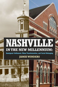 Title: Nashville in the New Millennium: Immigrant Settlement, Urban Transformation, and Social Belonging, Author: Jamie Winders