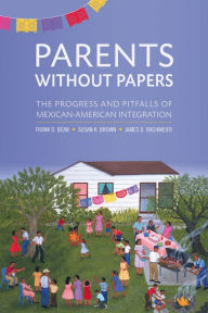 Title: Parents Without Papers: The Progress and Pitfalls of Mexican American Integration, Author: Frank D. Bean