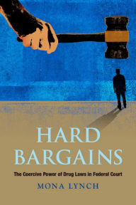 Title: Hard Bargains: The Coercive Power of Drug Laws in Federal Court, Author: Mona Lynch