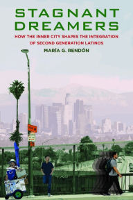Title: Stagnant Dreamers: How the Inner City Shapes the Integration of the Second Generation, Author: Maria G. Rendon