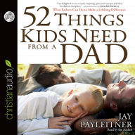 Title: 52 Things Kids Need from a Dad: What Fathers Can Do to Make a Lifelong Difference, Author: Jay Payleitner