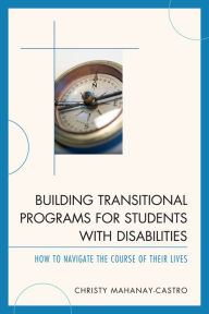 Title: Building Transitional Programs for Students with Disabilities: How to Navigate the Course of Their Lives, Author: Christy Mahanay-Castro Ph.D.