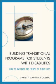 Title: Building Transitional Programs for Students with Disabilities: How to Navigate the Course of Their Lives, Author: Christy Mahanay-Castro Ph.D.