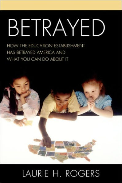 Betrayed: How the Education Establishment has Betrayed America and What You Can Do about it