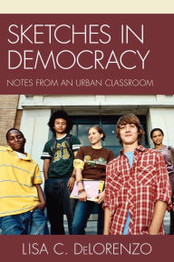 Title: Sketches in Democracy: Notes from an Urban Classroom, Author: Lisa DeLorenzo