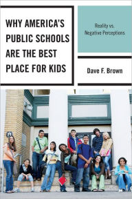 Title: Why America's Public Schools Are the Best Place for Kids: Reality vs. Negative Perceptions, Author: Dave F. Brown Ed. D.