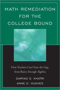 Title: Math Remediation for the College Bound: How Teachers Can Close the Gap, from the Basics through Algebra, Author: Daryao Khatri