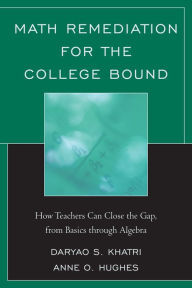 Title: Math Remediation for the College Bound: How Teachers Can Close the Gap, from the Basics through Algebra, Author: Daryao Khatri