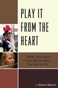 Title: Play it from the Heart: What You Learn From Music About Success In Life, Author: J. Steven Moore