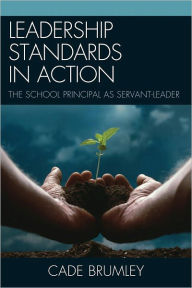 Title: Leadership Standards in Action: The School Principal as Servant-Leader, Author: Cade Brumley