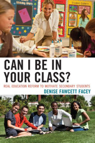 Title: Can I Be in Your Class?: Real Education Reform to Motivate Secondary Students, Author: Denise Fawcett Facey