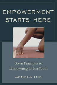 Title: Empowerment Starts Here: Seven Principles to Empowering Urban Youth, Author: Angela Dye