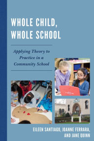 Title: Whole Child, Whole School: Applying Theory to Practice in a Community School, Author: Eileen Santiago