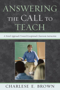 Title: Answering the Call to Teach: A Novel Approach to Exceptional Classroom Instruction, Author: Charlese Brown