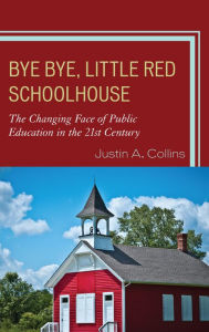 Title: Bye Bye, Little Red Schoolhouse: The Changing Face of Public Education in the 21st Century, Author: Justin A. Collins