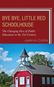 Title: Bye Bye, Little Red Schoolhouse: The Changing Face of Public Education in the 21st Century, Author: Justin A. Collins
