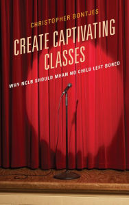 Title: Create Captivating Classes: Why Nclb Should Mean No Child Left Bored, Author: J Christopher Bontjes