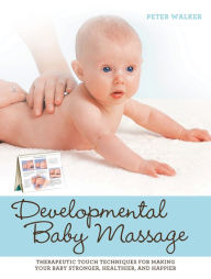 Title: Developmental Baby Massage: Therapeutic Touch Techniques for Making Your Baby Stronger, Healthier, and Happier, Author: Peter Walker