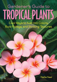 Title: Gardener's Guide to Tropical Plants: Cool Ways to Add Hot Colors, Bold Foliage, and Striking Textures, Author: Nellie Neal