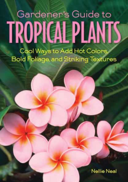 Gardener's Guide to Tropical Plants: Cool Ways to Add Hot Colors, Bold Foliage, and Striking Textures