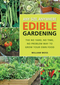 Title: Any Size, Anywhere Edible Gardening: The No Yard, No Time, No Problem Way To Grow Your Own Food, Author: William Moss