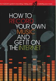 Title: How to Record Your Own Music and Get it On the Internet, Author: Leo Coulter