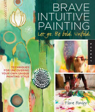 Title: Brave Intuitive Painting-Let Go, Be Bold, Unfold!: Techniques for Uncovering Your Own Unique Painting Style, Author: Flora Bowley
