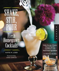 Title: Shake, Stir, Pour-Fresh Homegrown Cocktails: Make Syrups, Mixers, Infused Spirits, and Bitters with Farm-Fresh Ingredients-50 Original Recipes, Author: Katie Loeb