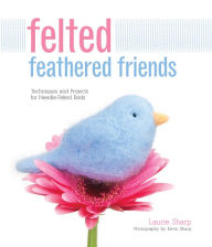 Title: Felted Feathered Friends: Techniques and Projects for Needle-felted Birds, Author: Laurie Sharp