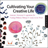 Title: Cultivating Your Creative Life: Exercises, Activities, and Inspiration for Finding Balance, Beauty, and Success as an Artist, Author: Alena Hennessy